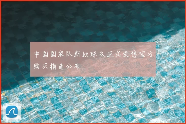 中国国家队新款球衣正式发售官方购买指南公布
