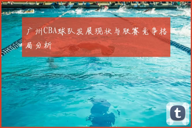 广州CBA球队发展现状与联赛竞争格局分析
