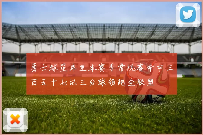 勇士球星库里本赛季常规赛命中三百五十七记三分球领跑全联盟