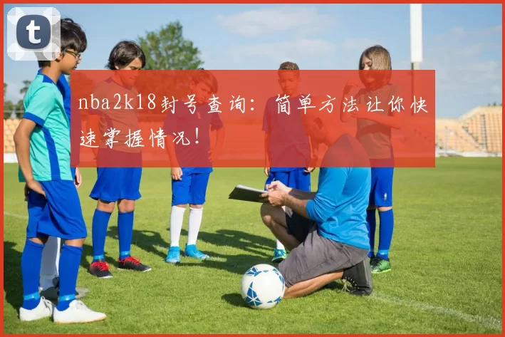 nba2k18封号查询：简单方法让你快速掌握情况！