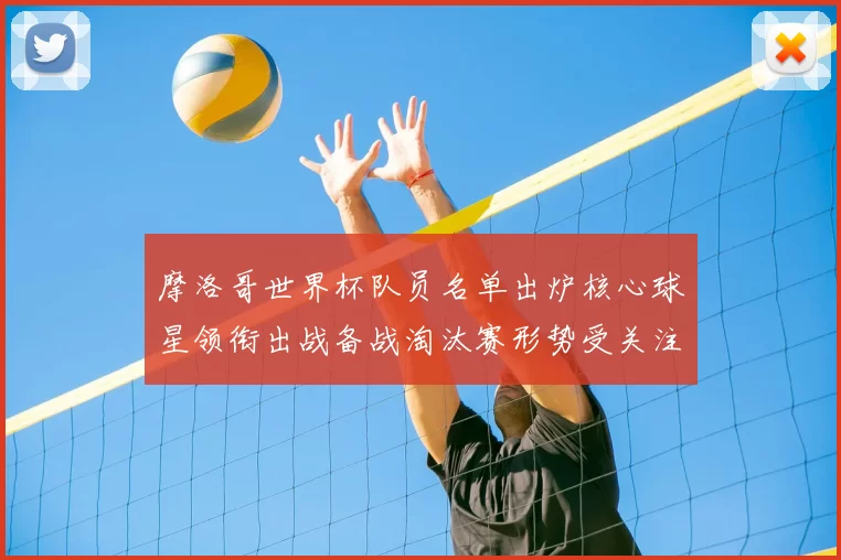 摩洛哥世界杯队员名单出炉核心球星领衔出战备战淘汰赛形势受关注