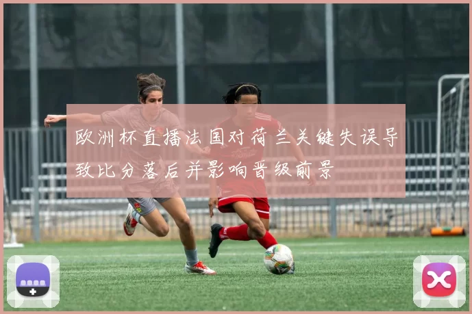欧洲杯直播法国对荷兰关键失误导致比分落后并影响晋级前景