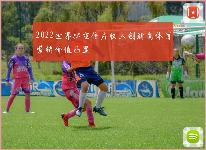 2022世界杯宣传片收入创新高体育营销价值凸显