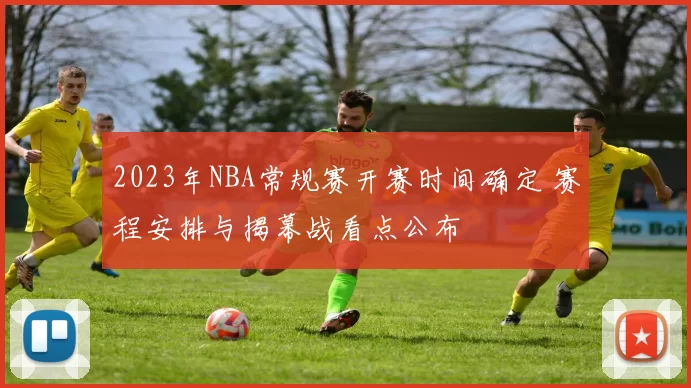 2023年NBA常规赛开赛时间确定 赛程安排与揭幕战看点公布