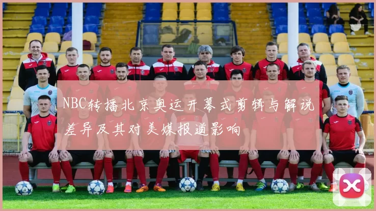 NBC转播北京奥运开幕式剪辑与解说差异及其对美媒报道影响
