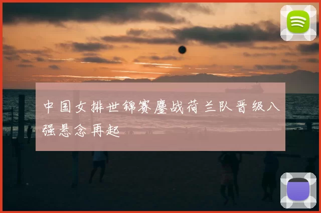 中国女排世锦赛鏖战荷兰队晋级八强悬念再起
