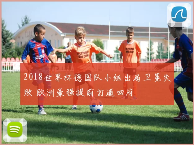 2018世界杯德国队小组出局卫冕失败 欧洲豪强提前打道回府