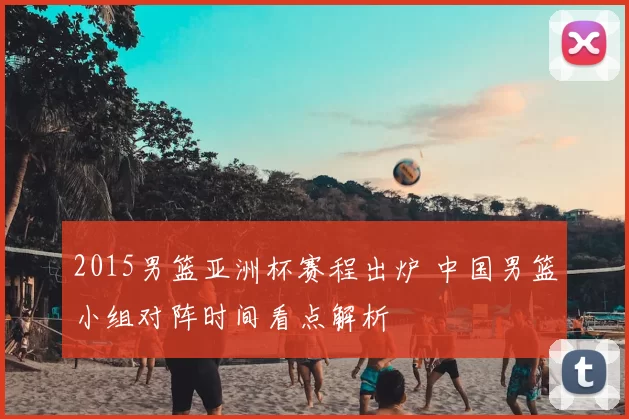 2015男篮亚洲杯赛程出炉 中国男篮小组对阵时间看点解析