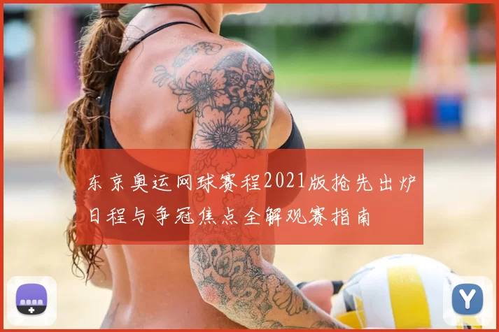 东京奥运网球赛程2021版抢先出炉日程与争冠焦点全解观赛指南