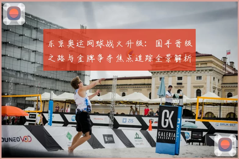 东京奥运网球战火升级：国手晋级之路与金牌争夺焦点追踪全景解析版