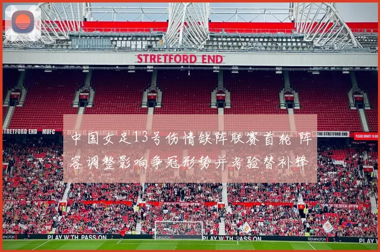 中国女足13号伤情缺阵联赛首轮 阵容调整影响争冠形势并考验替补锋线