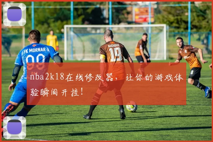 nba2k18在线修改器，让你的游戏体验瞬间开挂！