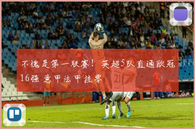 不愧是第一联赛！英超5队直通欧冠16强 意甲法甲挂零