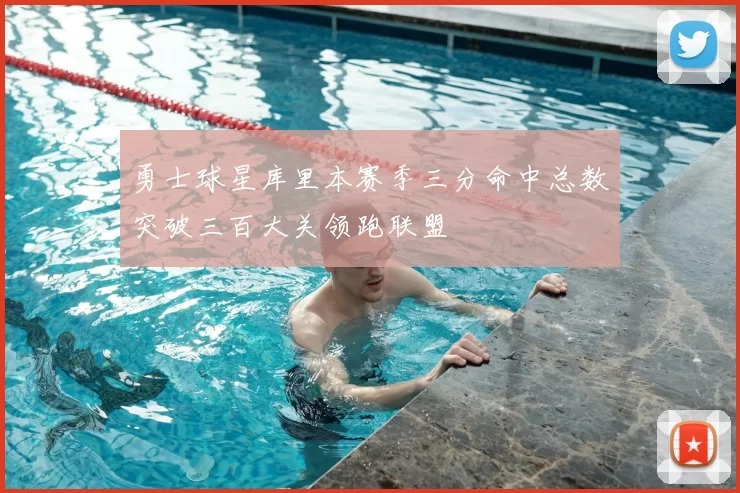 勇士球星库里本赛季三分命中总数突破三百大关领跑联盟