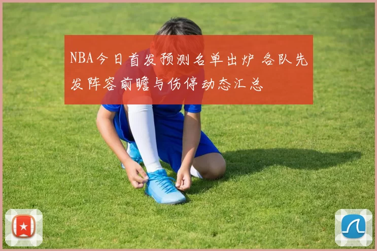 NBA今日首发预测名单出炉 各队先发阵容前瞻与伤停动态汇总