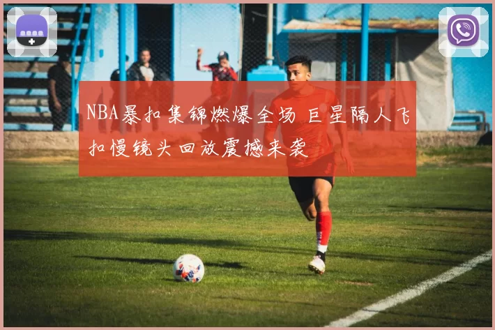 NBA暴扣集锦燃爆全场 巨星隔人飞扣慢镜头回放震撼来袭