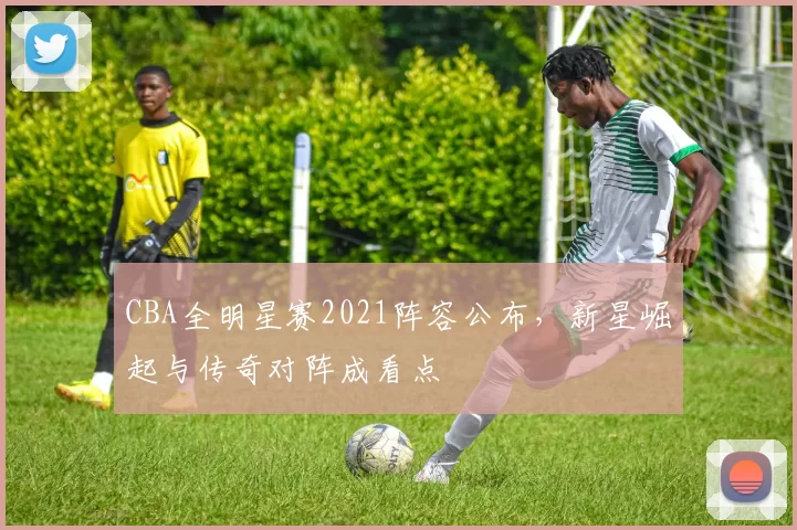 CBA全明星赛2021阵容公布，新星崛起与传奇对阵成看点