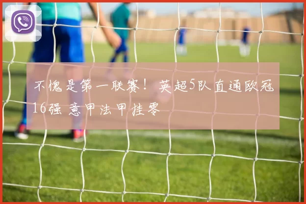 不愧是第一联赛！英超5队直通欧冠16强 意甲法甲挂零
