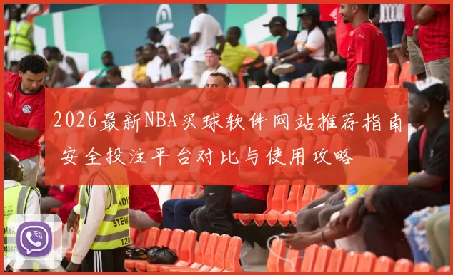 2026最新NBA买球软件网站推荐指南 安全投注平台对比与使用攻略