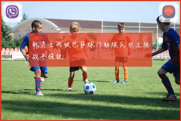 乾贵士两破巴萨球门助埃瓦尔主场战平强敌