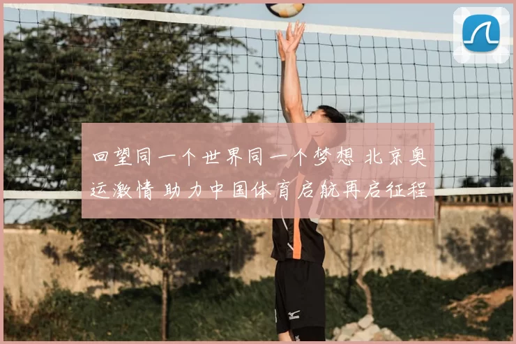 回望同一个世界同一个梦想 北京奥运激情 助力中国体育启航再启征程