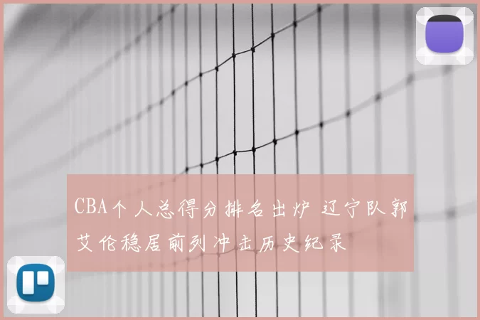 CBA个人总得分排名出炉 辽宁队郭艾伦稳居前列冲击历史纪录