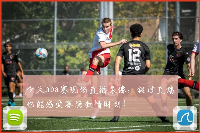 今天nba赛现场直播录像，错过直播也能感受赛场激情时刻！