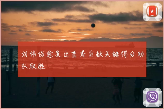 刘伟伤愈复出首秀贡献关键得分助队取胜