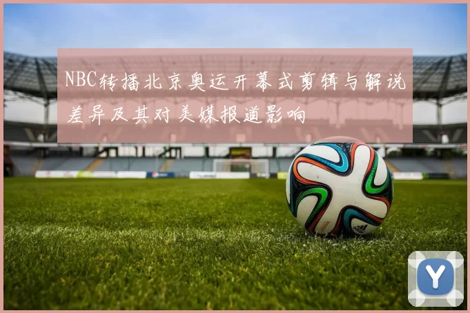 NBC转播北京奥运开幕式剪辑与解说差异及其对美媒报道影响