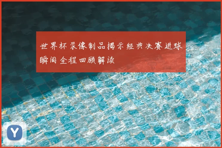 世界杯录像制品揭示经典决赛进球瞬间全程回顾解读