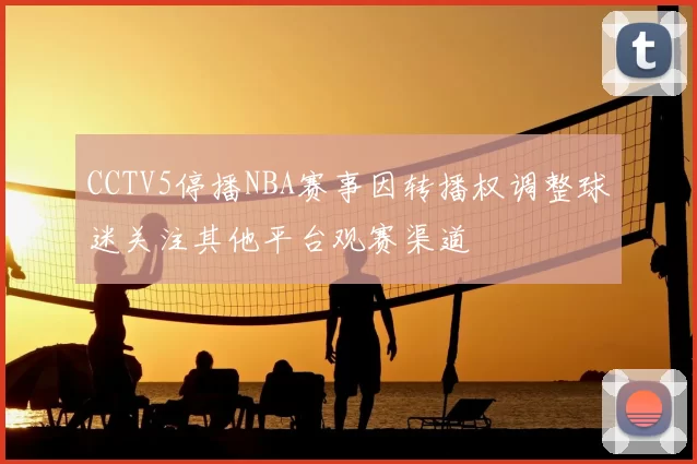 CCTV5停播NBA赛事因转播权调整球迷关注其他平台观赛渠道