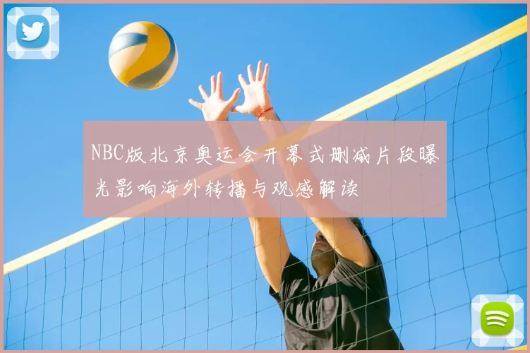 NBC版北京奥运会开幕式删减片段曝光影响海外转播与观感解读