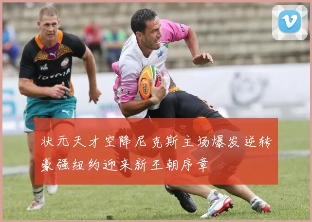 状元天才空降尼克斯主场爆发逆转豪强纽约迎来新王朝序章