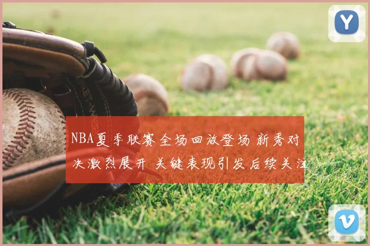 NBA夏季联赛全场回放登场 新秀对决激烈展开 关键表现引发后续关注