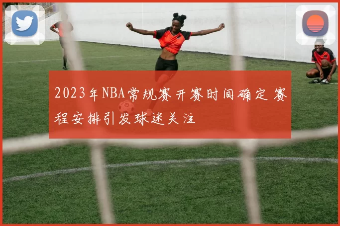 2023年NBA常规赛开赛时间确定 赛程安排引发球迷关注