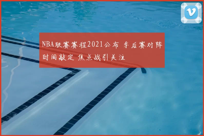 NBA联赛赛程2021公布 季后赛对阵时间敲定 焦点战引关注