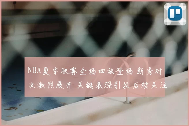 NBA夏季联赛全场回放登场 新秀对决激烈展开 关键表现引发后续关注