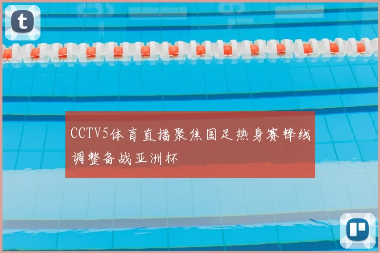 CCTV5体育直播聚焦国足热身赛锋线调整备战亚洲杯