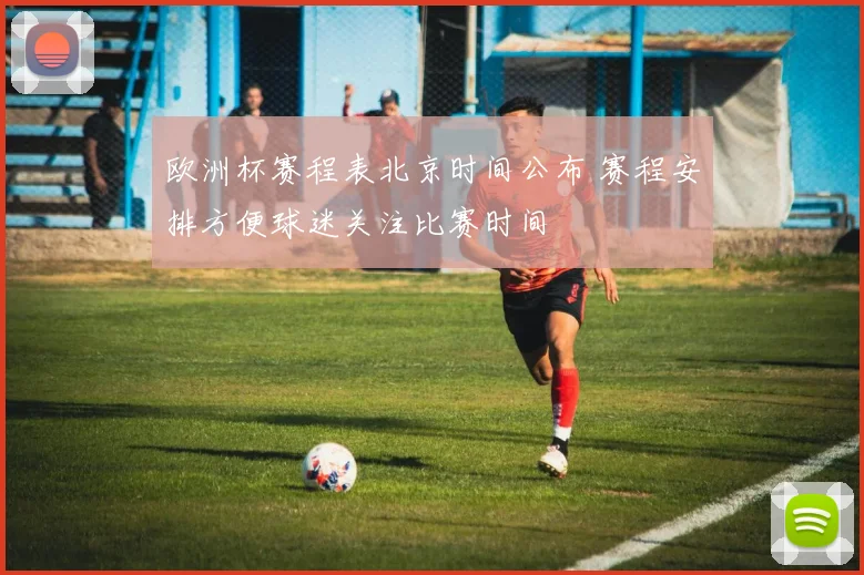 欧洲杯赛程表北京时间公布 赛程安排方便球迷关注比赛时间