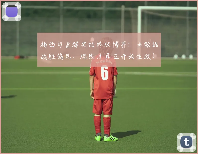 梅西与金球奖的终极博弈：当数据战胜偏见，规则才真正开始生效！
