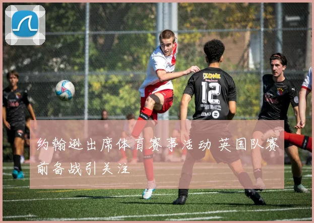 约翰逊出席体育赛事活动 英国队赛前备战引关注