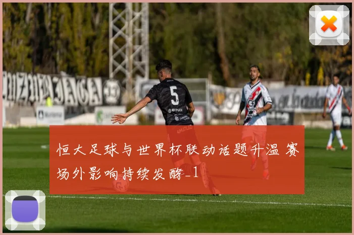 恒大足球与世界杯联动话题升温 赛场外影响持续发酵_1